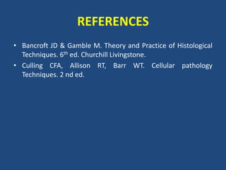 REFERENCES
• Bancroft JD & Gamble M. Theory and Practice of Histological
Techniques. 6th ed. Churchill Livingstone.
• Culling CFA, Allison RT, Barr WT. Cellular pathology
Techniques. 2 nd ed.
 