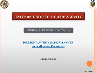 PIGMENTANTES Y SABORIZANTES
en la alimentación animal
AMBATO-ECUADOR
DIEGO RUIZ
UNIVERSIDAD TÉCNICA DE AMBATO
MEDICINA VETERINARIAY ZOOTECNIA
 