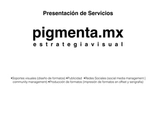 Presentación de Servicios
pigmenta.mx
e s t r a t e g i a v i s u a l
•Soportes visuales (diseño de formatos) •Publicidad •Redes Sociales (social media management |
community management) •Producción de formatos (impresión de formatos en offset y serigrafía)
 