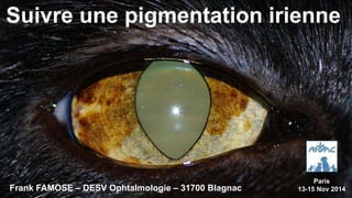 Suivre une pigmentation irienne 
Frank FAMOSE – DESV Ophtalmologie – 31700 Blagnac 
Paris 
13-15 Nov 2014 
 