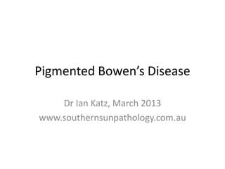 Pigmented Bowen’s Disease

    Dr Ian Katz, March 2013
www.southernsunpathology.com.au
 