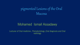 pigmented Lesions of the Oral
Mucosa
Mohamed Ismail Assadawy
Lecturer of Oral medicine , Periodontology ,Oral diagnosis and Oral
radiology
 