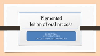 Pigmented
lesion of oral mucosa
DR PRIYANKA
SENIOR LECTURER
ORAL MEDICINE AND RADIOLOGY
 