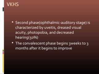 VKHS


  Second phase(ophthalmic-auditory stage) is
   characterized by uveitis, dreased visual
   acuity, photopobia, and decreased
   hearing(50%)
  The convalescent phase begins 3weeks to 3
   months after it begins to improve
 