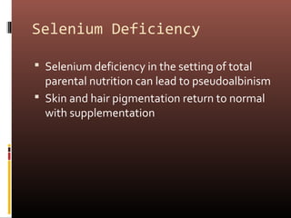 Selenium Deficiency

 Selenium deficiency in the setting of total
  parental nutrition can lead to pseudoalbinism
 Skin and hair pigmentation return to normal
  with supplementation
 
