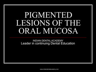 PIGMENTED
LESIONS OF THE
ORAL MUCOSA
INDIAN DENTAL ACADEMY
Leader in continuing Dental Education
www.indiandentalacademy.com
 