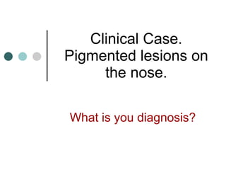 Clinical Case. Pigmented lesions on the nose. What is you diagnosis? 