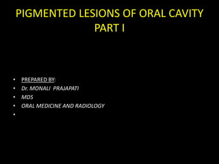 PIGMENTED LESIONS OF ORAL CAVITY
PART I
• PREPARED BY:
• Dr. MONALI PRAJAPATI
• MDS
• ORAL MEDICINE AND RADIOLOGY
•
 