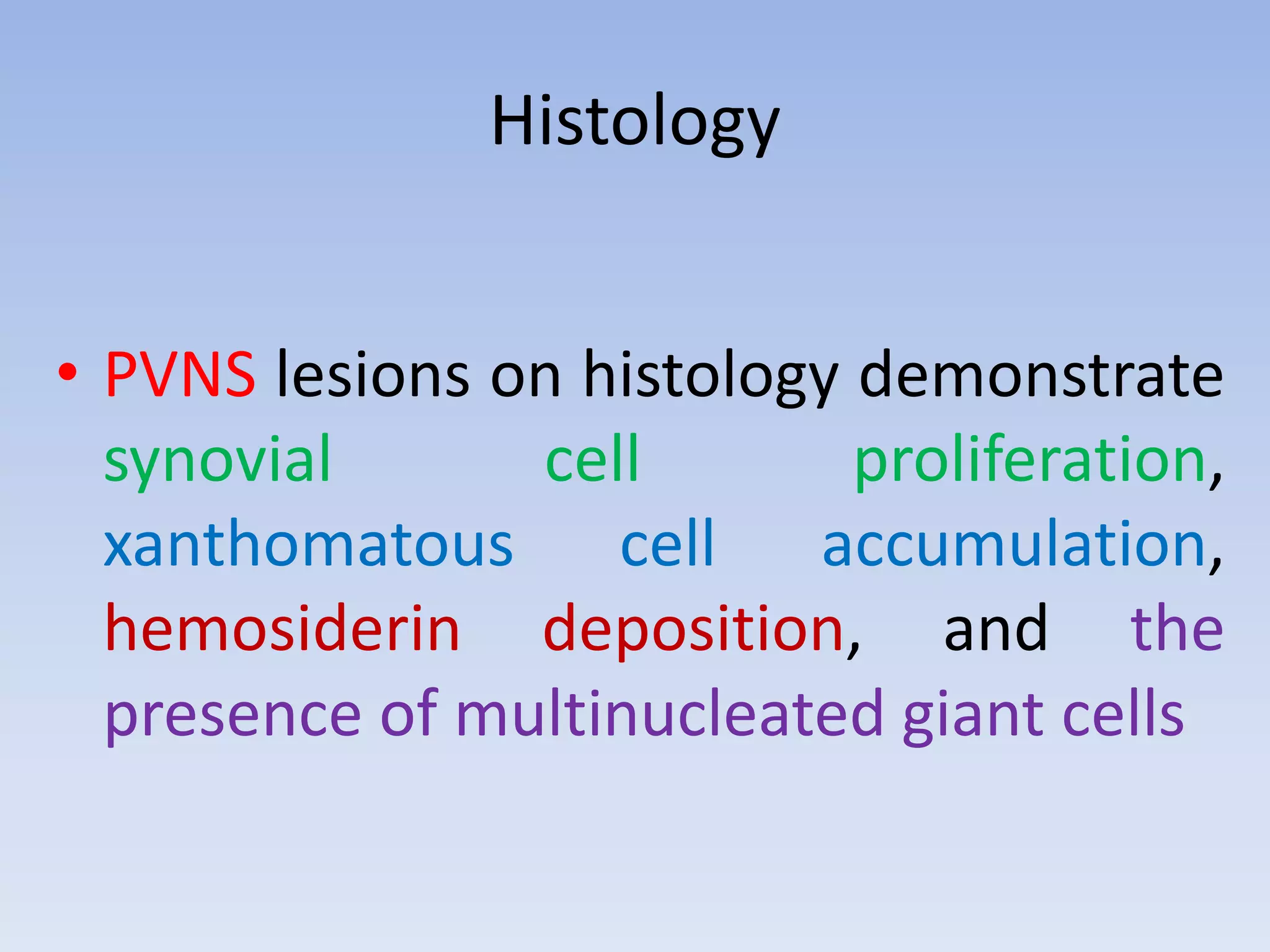 Histology 
• PVNS lesions on histology demonstrate 
synovial cell proliferation, 
xanthomatous cell accumulation, 
hemosiderin deposition, and the 
presence of multinucleated giant cells 
 