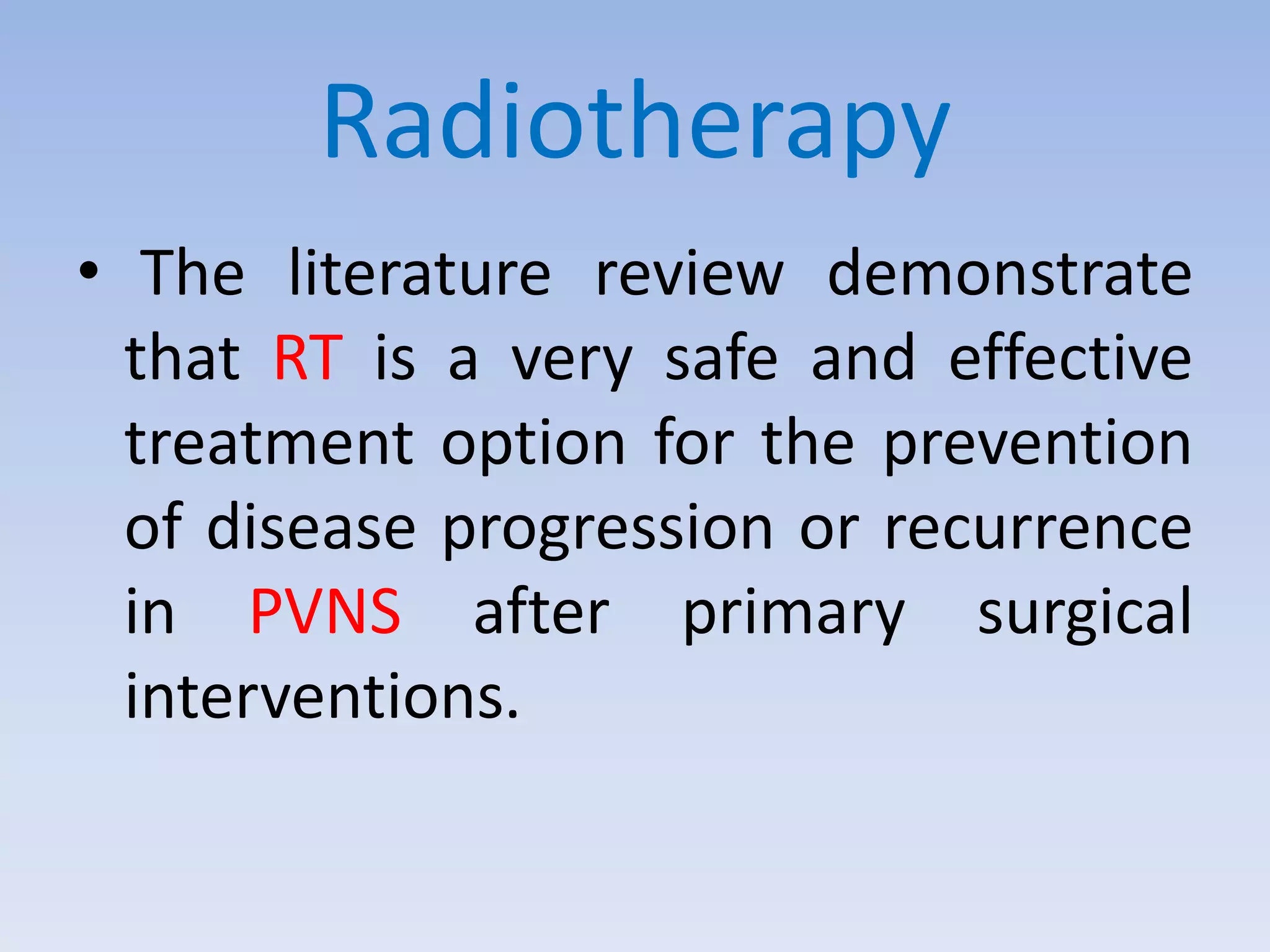 Radiotherapy 
• The literature review demonstrate 
that RT is a very safe and effective 
treatment option for the prevention 
of disease progression or recurrence 
in PVNS after primary surgical 
interventions. 
 