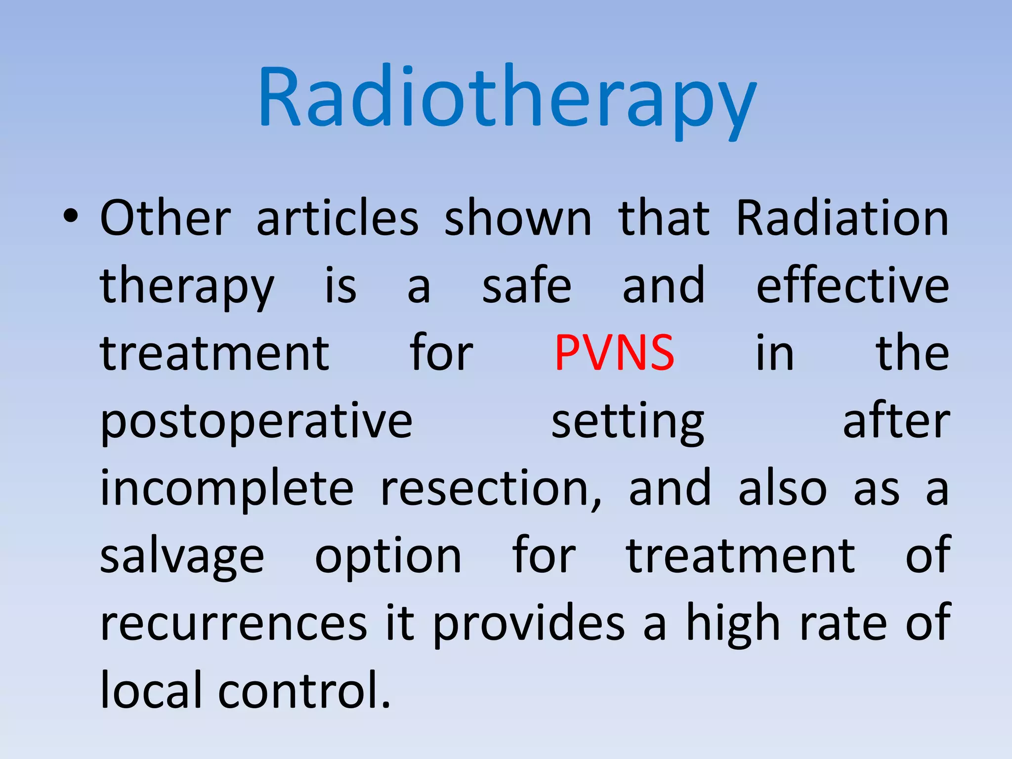 Radiotherapy 
• Other articles shown that Radiation 
therapy is a safe and effective 
treatment for PVNS in the 
postoperative setting after 
incomplete resection, and also as a 
salvage option for treatment of 
recurrences it provides a high rate of 
local control. 
 