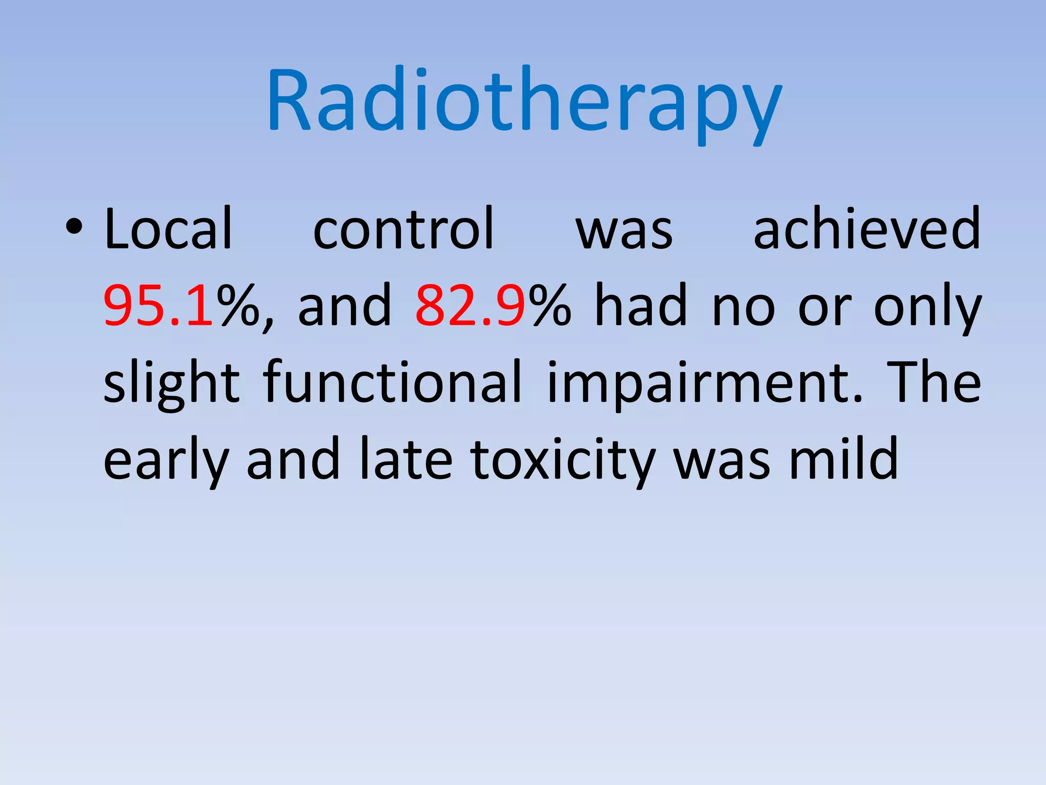 Radiotherapy 
• Local control was achieved 
95.1%, and 82.9% had no or only 
slight functional impairment. The 
early and late toxicity was mild 
 
