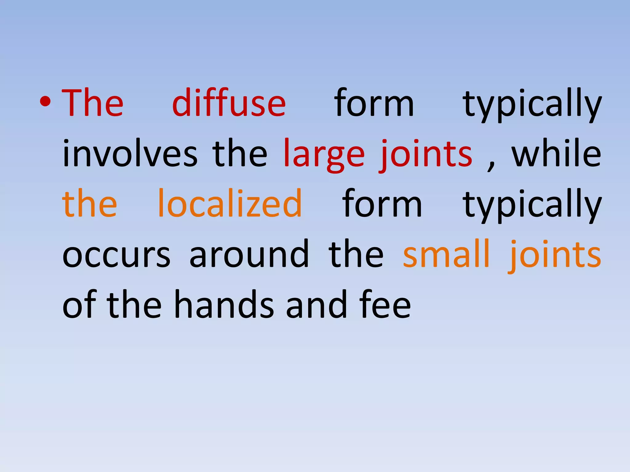 • The diffuse form typically 
involves the large joints , while 
the localized form typically 
occurs around the small joints 
of the hands and fee 
 