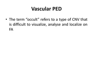 Vascular PED
• The term “occult” refers to a type of CNV that
is difficult to visualize, analyse and localize on
FA
 