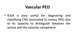 Vascular PED
• ICGA is very useful for diagnosing and
classifying CNV associated to serous PED, due
to its capacity to distinguish between the
serous and the vascular component
 
