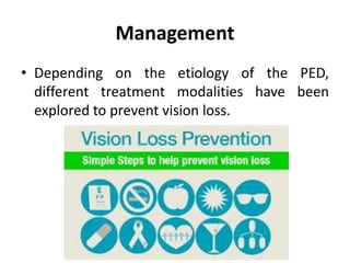 Management
• Depending on the etiology of the PED,
different treatment modalities have been
explored to prevent vision loss.
 