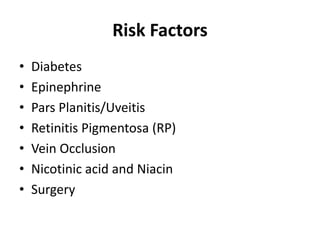 Risk Factors
• Diabetes
• Epinephrine
• Pars Planitis/Uveitis
• Retinitis Pigmentosa (RP)
• Vein Occlusion
• Nicotinic acid and Niacin
• Surgery
 