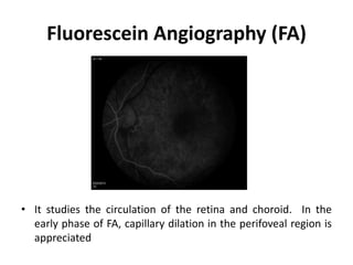 Fluorescein Angiography (FA)
• It studies the circulation of the retina and choroid. In the
early phase of FA, capillary dilation in the perifoveal region is
appreciated
 