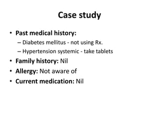 Case study
• Past medical history:
– Diabetes mellitus - not using Rx.
– Hypertension systemic - take tablets
• Family history: Nil
• Allergy: Not aware of
• Current medication: Nil
 