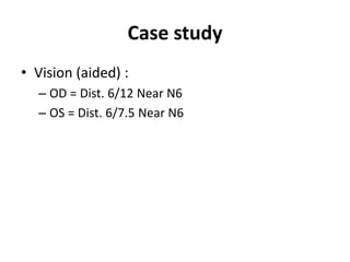 Case study
• Vision (aided) :
– OD = Dist. 6/12 Near N6
– OS = Dist. 6/7.5 Near N6
 