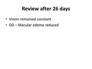 Review after 26 days
• Vision remained constant
• OD – Macular edema reduced
 