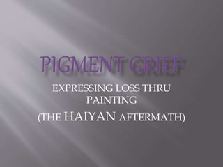 EXPRESSING LOSS THRU
PAINTING
(THE HAIYAN AFTERMATH)
 