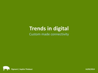 Trends in digital
Custom made connectivity
Pigment | Sophie Thiebaut 14/03/2014
 