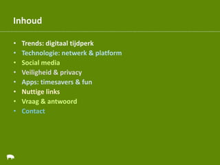 Inhoud
• Trends: digitaal tijdperk
• Technologie: netwerk & platform
• Social media
• Veiligheid & privacy
• Apps: timesavers & fun
• Nuttige links
• Vraag & antwoord
• Contact
 