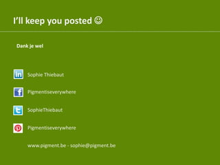I’ll keep you posted 
Sophie Thiebaut
Pigmentiseverywhere
SophieThiebaut
Pigmentiseverywhere
www.pigment.be - sophie@pigment.be
Dank je wel
 