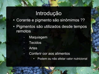 Introdução Corante e pigmento são sinômimos ?? Pigmentos são utilizados desde tempos remotos Maquiagem Tecidos Artes Conferir cor aos alimentos Podem ou não afetar valor nutricional 