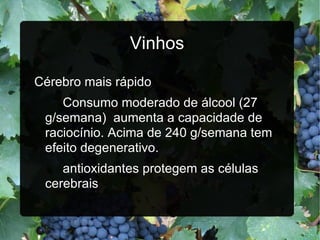 Vinhos Cérebro mais rápido Consumo moderado de álcool (27 g/semana)  aumenta a capacidade de raciocínio. Acima de 240 g/semana tem efeito degenerativo. antioxidantes protegem as células cerebrais 