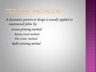 A decorative pattern or design is usually applied to
constructed fabric by:
1. Screen printing method
a. Rotary screen methods
b. Flat screen methods
2. Roller printing method
 