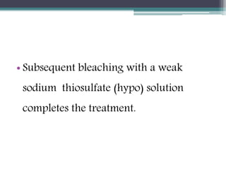 • Subsequent bleaching with a weak
sodium thiosulfate (hypo) solution
completes the treatment.
 