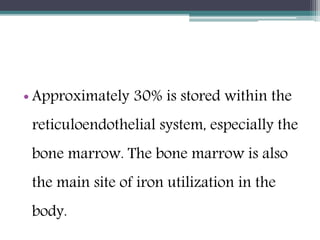 • Approximately 30% is stored within the
reticuloendothelial system, especially the
bone marrow. The bone marrow is also
the main site of iron utilization in the
body.
 