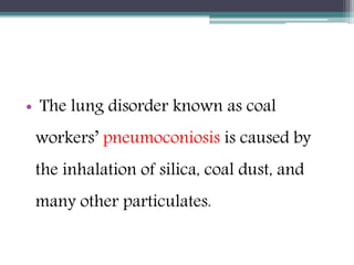 • The lung disorder known as coal
workers’ pneumoconiosis is caused by
the inhalation of silica, coal dust, and
many other particulates.
 