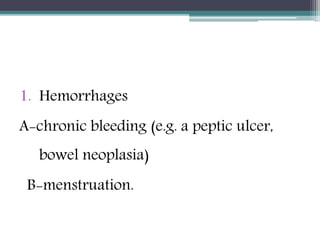 1. Hemorrhages
A-chronic bleeding (e.g. a peptic ulcer,
bowel neoplasia)
B-menstruation.
 