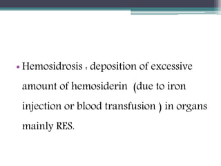 • Hemosidrosis : deposition of excessive
amount of hemosiderin (due to iron
injection or blood transfusion ) in organs
mainly RES.
 