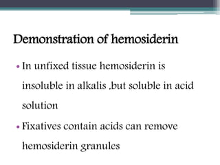 Demonstration of hemosiderin
• In unfixed tissue hemosiderin is
insoluble in alkalis ,but soluble in acid
solution
• Fixatives contain acids can remove
hemosiderin granules
 