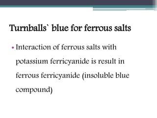 Turnballs` blue for ferrous salts
• Interaction of ferrous salts with
potassium ferricyanide is result in
ferrous ferricyanide (insoluble blue
compound)
 