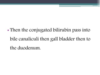 • Then the conjugated bilirubin pass into
bile canaliculi then gall bladder then to
the duodenum.
 