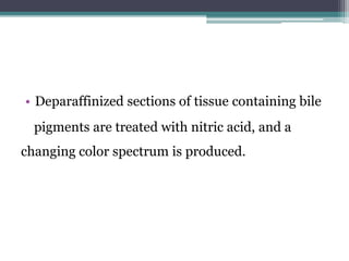 • Deparaffinized sections of tissue containing bile
pigments are treated with nitric acid, and a
changing color spectrum is produced.
 