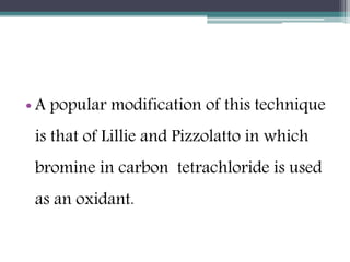 • A popular modification of this technique
is that of Lillie and Pizzolatto in which
bromine in carbon tetrachloride is used
as an oxidant.
 