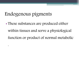 Endogenous pigments
• These substances are produced either
within tissues and serve a physiological
function or product of normal metabolic
.
 
