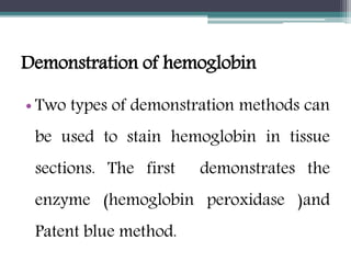 Demonstration of hemoglobin
• Two types of demonstration methods can
be used to stain hemoglobin in tissue
sections. The first demonstrates the
enzyme (hemoglobin peroxidase )and
Patent blue method.
 