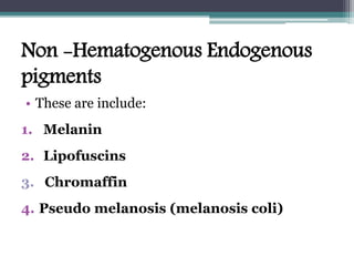 Non -Hematogenous Endogenous
pigments
• These are include:
1. Melanin
2. Lipofuscins
3. Chromaffin
4. Pseudo melanosis (melanosis coli)
 