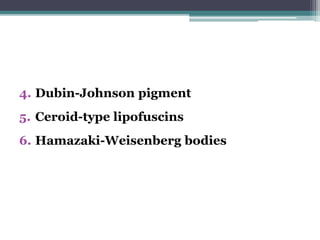 4. Dubin-Johnson pigment
5. Ceroid-type lipofuscins
6. Hamazaki-Weisenberg bodies
 