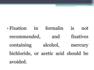 • Fixation in formalin is not
recommended, and fixatives
containing alcohol, mercury
bichloride, or acetic acid should be
avoided.
 