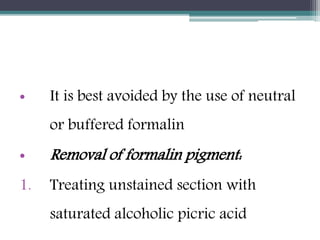 • It is best avoided by the use of neutral
or buffered formalin
• Removal of formalin pigment:
1. Treating unstained section with
saturated alcoholic picric acid
 
