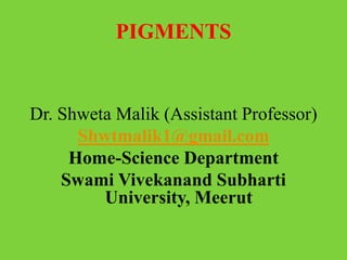 PIGMENTS
Dr. Shweta Malik (Assistant Professor)
Shwtmalik1@gmail.com
Home-Science Department
Swami Vivekanand Subharti
University, Meerut
 