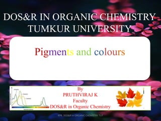 DOS&R IN ORGANIC CHEMISTRY
TUMKUR UNIVERSITY
Pigments and colours
By
PRUTHVIRAJ K
Faculty
DOS&R in Organic Chemistry
KPR. DOS&R in ORGANIC CHEMISTRY TUT
 